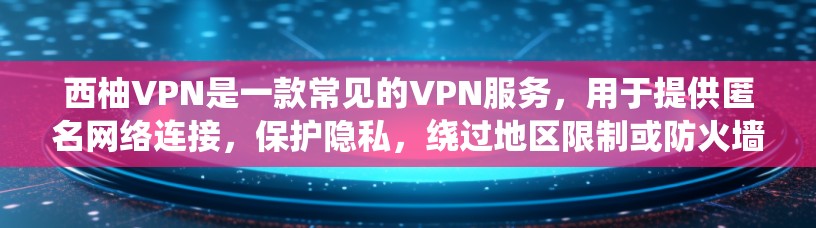 西柚VPN是一款常见的VPN服务，用于提供匿名网络连接，保护隐私，绕过地区限制或防火墙等。关于翻墙梯子，这是一个常见的网络术语，通常指通过技术手段绕过网络限制或防火墙，访问被限制访问的网站或资源