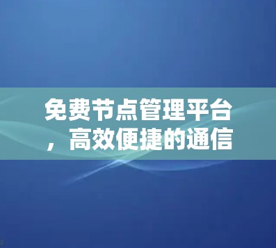 免费节点管理平台，高效便捷的通信网络解决方案