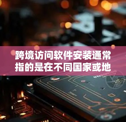 跨境访问软件安装通常指的是在不同国家或地区安装软件，或者在跨国环境下访问某些软件或服务。以下是一些常见的跨境访问软件安装方法和注意事项