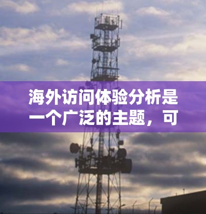 海外访问体验分析是一个广泛的主题，可以从多个角度进行探讨，以下是一些可能涉及的方面和分析方向