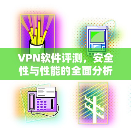 VPN软件评测，安全性与性能的全面分析