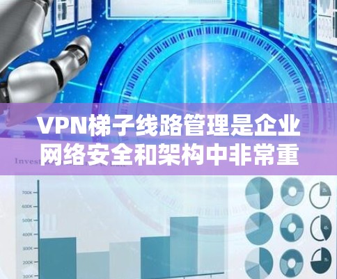 VPN梯子线路管理是企业网络安全和架构中非常重要的一环，尤其是在需要跨地区或跨国内外的网络访问时。以下是关于VPN梯子线路管理的详细步骤和建议