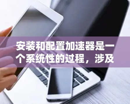 安装和配置加速器是一个系统性的过程，涉及多个步骤和工具。以下是详细的步骤指南，帮助您顺利完成加速器的安装和配置