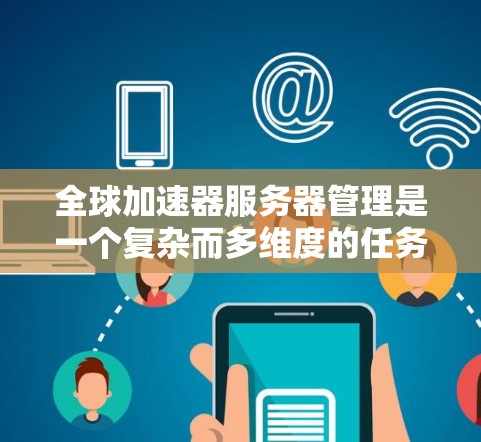 全球加速器服务器管理是一个复杂而多维度的任务，涉及技术、管理、安全和成本等多个方面。以下是对这一任务的详细分析和解决方案