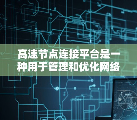 高速节点连接平台是一种用于管理和优化网络连接的工具，特别适用于需要快速、稳定数据传输的场景。这些平台通常提供了丰富的功能，包括节点部署、实时监控、故障处理和安全防护等，帮助用户高效地管理网络资源