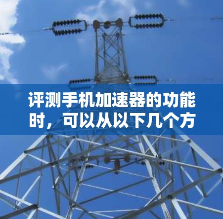 评测手机加速器的功能时，可以从以下几个方面进行详细测试和分析