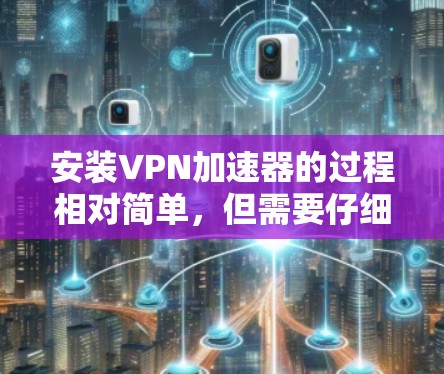 安装VPN加速器的过程相对简单，但需要仔细按照步骤操作以确保顺利完成。以下是详细的安装步骤和注意事项