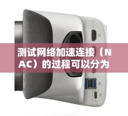 测试网络加速连接（NAC）的过程可以分为几个关键步骤，每个步骤都有特定的目标和方法，确保NAC的有效性和安全性。以下是一个有条理的测试计划