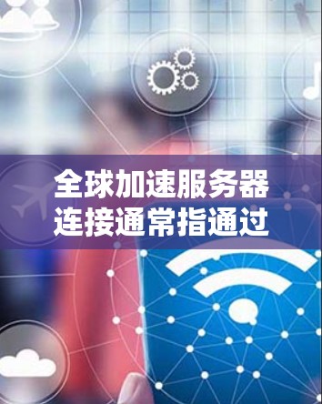 全球加速服务器连接通常指通过优化网络配置、部署内容分发网络（CDN）使用智能路由和负载均衡等技术，来减少数据传输延迟，提升连接速度和稳定性。以下是一些常用的方法和技术