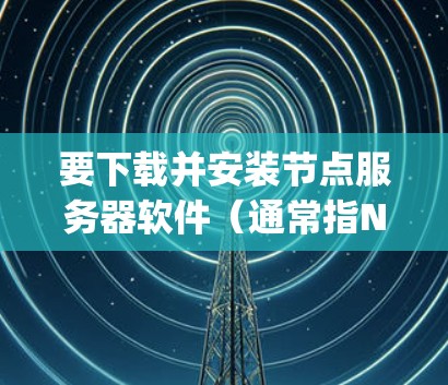要下载并安装节点服务器软件（通常指Nginx）可以按照以下步骤操作