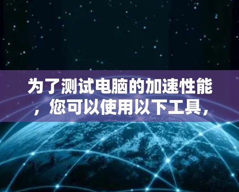 为了测试电脑的加速性能，您可以使用以下工具，每个工具都有特定的用途和适用场景