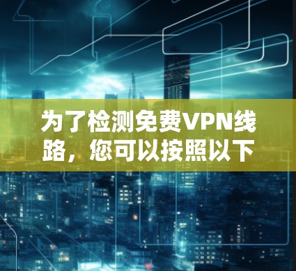 为了检测免费VPN线路，您可以按照以下步骤进行