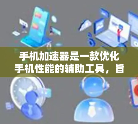手机加速器是一款优化手机性能的辅助工具，旨在提升用户体验。以下是该工具的主要功能