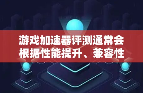游戏加速器评测通常会根据性能提升、兼容性、使用体验等多个方面进行比较和排名。以下是一些常见的游戏加速器品牌和型号，以及它们的评测情况和排名（基于部分知名评测网站和社区的数据）