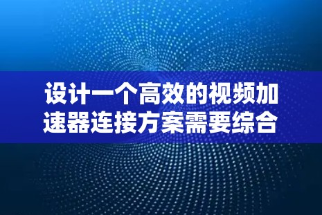 设计一个高效的视频加速器连接方案需要综合考虑多个因素，以确保视频流的高质量、低延迟和稳定传输。以下是针对视频会议场景的详细连接方案