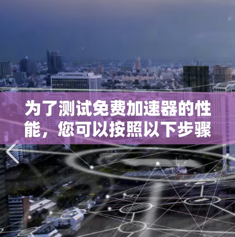 为了测试免费加速器的性能，您可以按照以下步骤进行操作