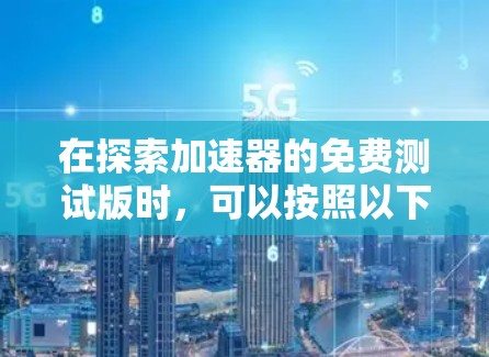 在探索加速器的免费测试版时，可以按照以下步骤进行