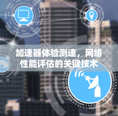 加速器体验测速，网络性能评估的关键技术