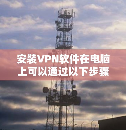 安装VPN软件在电脑上可以通过以下步骤进行