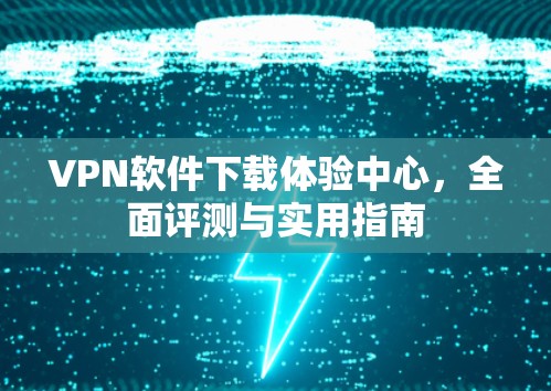 VPN软件下载体验中心，全面评测与实用指南