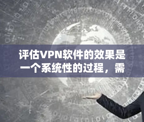 评估VPN软件的效果是一个系统性的过程，需要从多个维度进行分析，确保全面且准确地评估其性能。以下是对VPN软件效果评估的详细分步说明