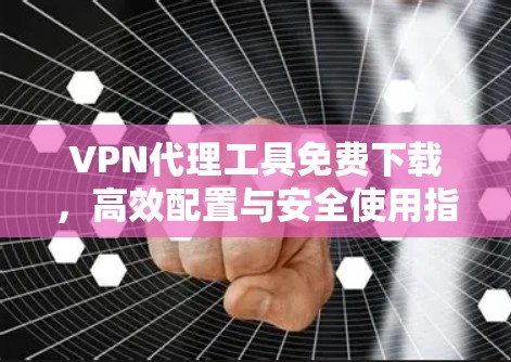 VPN代理工具免费下载，高效配置与安全使用指南