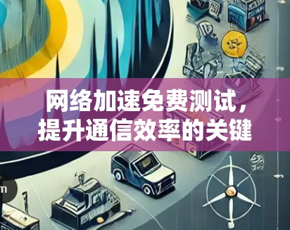 网络加速免费测试，提升通信效率的关键