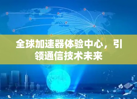全球加速器体验中心，引领通信技术未来