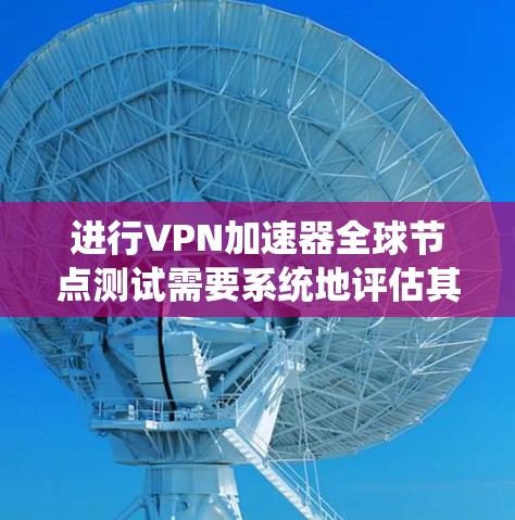 进行VPN加速器全球节点测试需要系统地评估其在不同环境下的表现，确保稳定性和可靠性。以下是详细的测试步骤和方法