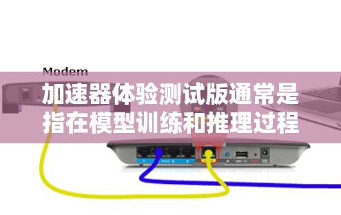 加速器体验测试版通常是指在模型训练和推理过程中，用于优化性能和加速训练的测试版本。这些测试版通常会在以下方面进行优化