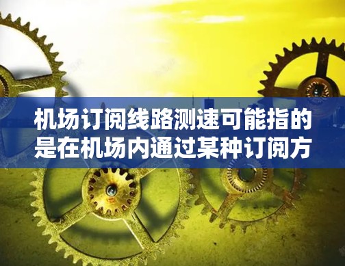 机场订阅线路测速可能指的是在机场内通过某种订阅方式获取互联网线路，并进行速度测试的过程。以下是一些可能相关的信息和建议