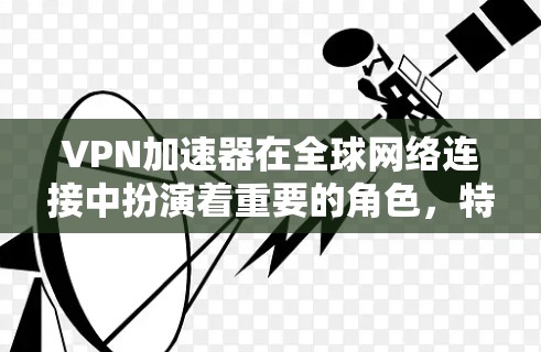 VPN加速器在全球网络连接中扮演着重要的角色，特别是在需要快速、安全地访问国际网络资源时。以下是关于VPN加速器全球网络连接的一些关键点和考虑因素