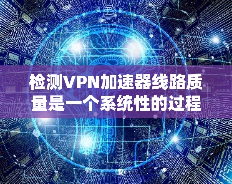 检测VPN加速器线路质量是一个系统性的过程，涉及多个步骤和工具。以下是一个有条理的步骤指南，帮助您全面检测并优化VPN加速器的线路质量