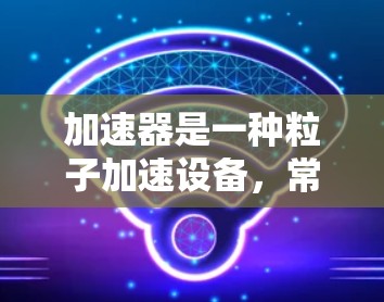 加速器是一种粒子加速设备，常用于高能物理实验。极速线路测试是验证加速器正常工作的关键步骤，确保其达到设计速度并保持安全。以下是关于加速器极速线路测试的详细内容