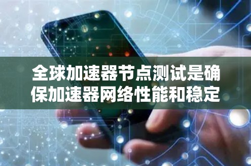 全球加速器节点测试是确保加速器网络性能和稳定性的关键步骤，涵盖多个方面