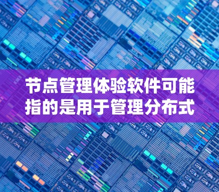 节点管理体验软件可能指的是用于管理分布式系统或网络节点的一款软件。以下是一些可能的解释和相关软件推荐