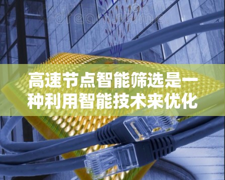 高速节点智能筛选是一种利用智能技术来优化网络节点选择和管理的方法，旨在提升网络性能和效率。以下是对该概念的详细分析和总结