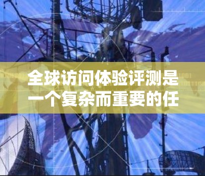 全球访问体验评测是一个复杂而重要的任务，涉及多个方面的考量。以下是对这个评测过程的进一步细化和建议