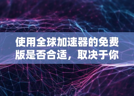 使用全球加速器的免费版是否合适，取决于你的具体需求和项目的规模。以下是对各方面的分析，帮助你做出明智的选择