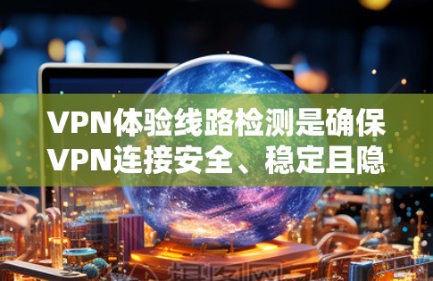 VPN体验线路检测是确保VPN连接安全、稳定且隐私的重要步骤。以下是分步骤的检测指南，帮助您全面评估VPN连接的质量和安全性