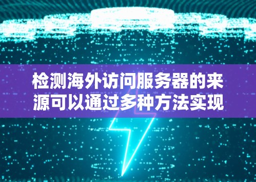 检测海外访问服务器的来源可以通过多种方法实现，以下是一些常用的方法