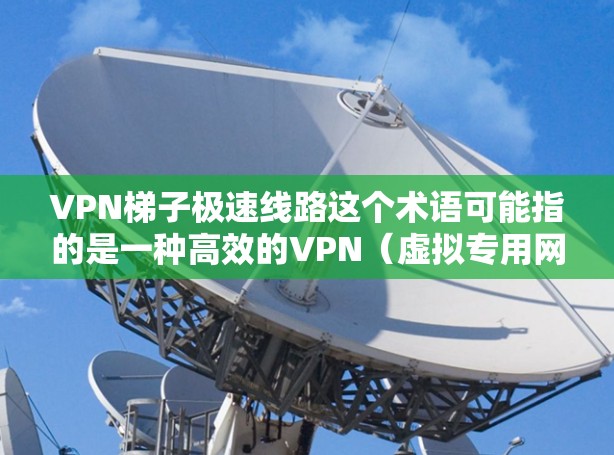 VPN梯子极速线路这个术语可能指的是一种高效的VPN（虚拟专用网络）服务或配置方式，旨在提供高速、稳定的网络连接，同时保护用户的隐私和安全