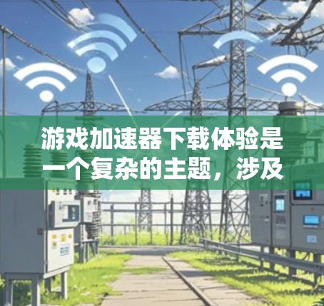 游戏加速器下载体验是一个复杂的主题，涉及到多个方面，包括下载速度、安装过程、使用体验以及安全性等。以下是一些关于游戏加速器下载体验的关键点和分析