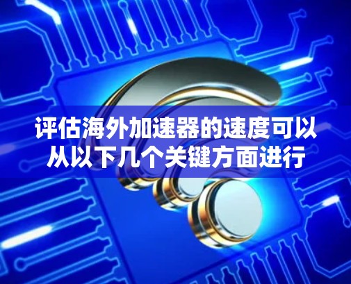 评估海外加速器的速度可以从以下几个关键方面进行