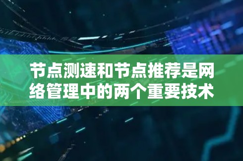 节点测速和节点推荐是网络管理中的两个重要技术，广泛应用于多个领域。以下是对这些技术的总结和应用场景的详细分析