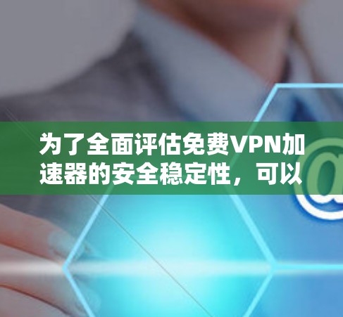 为了全面评估免费VPN加速器的安全稳定性，可以按照以下步骤进行测试