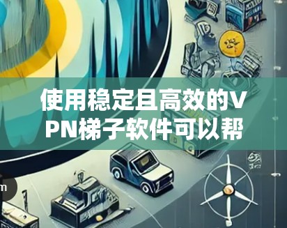 使用稳定且高效的VPN梯子软件可以帮助用户在网络环境中更安全、更高效地连接到目标服务器或网站。以下是一些关于稳定VPN梯子软件的使用体验分享，供您参考