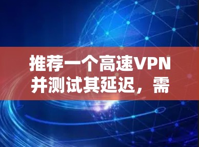 推荐一个高速VPN并测试其延迟，需要综合考虑服务质量、网络性能和使用体验。以下是详细的步骤和建议
