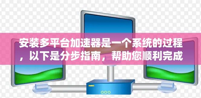 安装多平台加速器是一个系统的过程，以下是分步指南，帮助您顺利完成安装