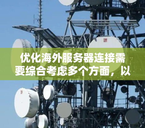 优化海外服务器连接需要综合考虑多个方面，以下是详细的步骤指南